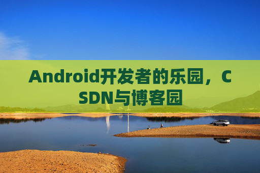 Android开发者的乐园，CSDN与博客园